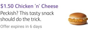 DEAL: McDonald’s $1/$1.50 Chicken n' Cheese Burger on mymacca's app (until September 3) 27 DEAL: McDonald’s $1/$1.50 Chicken n' Cheese Burger on mymacca's app (until September 3) 1